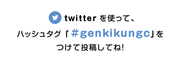 twitter を使って、ハッシュタグ「#genkikungc」をつけて投稿してね！